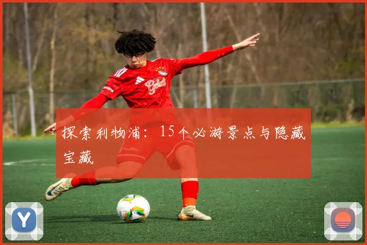 探索利物浦：15个必游景点与隐藏宝藏