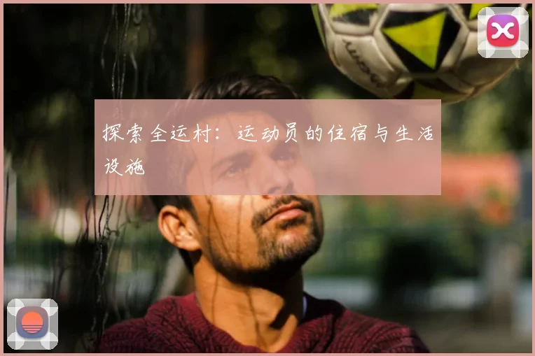 探索全运村：运动员的住宿与生活设施